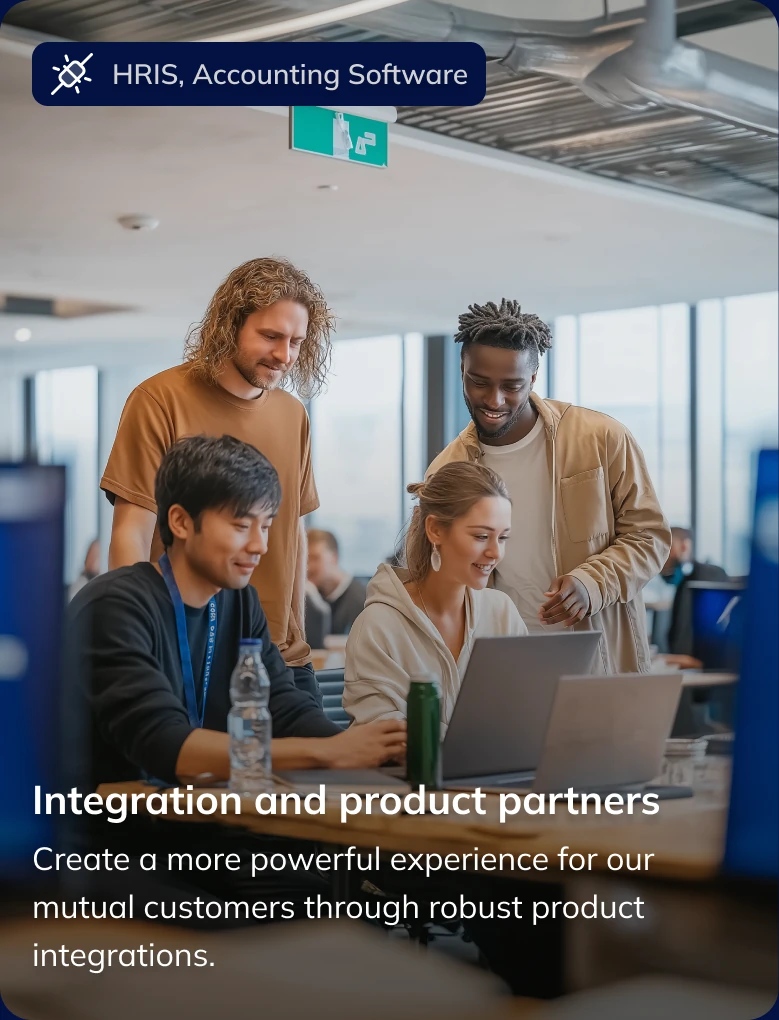 Integration and product partners (HRIS, Accounting Software): Create a more powerful experience for our mutual customers through robust product integrations.